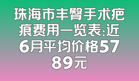 珠海市丰臀手术疤痕费用一览表：近6月平均价格5789元