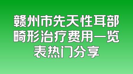 赣州市先天性耳部畸形治疗费用一览表热门分享