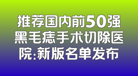 推荐国内前50强黑毛痣手术切除医院：新版名单发布