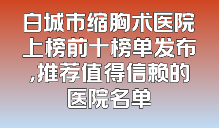 白城市缩胸术医院上榜前十榜单发布，推荐值得信赖的医院名单