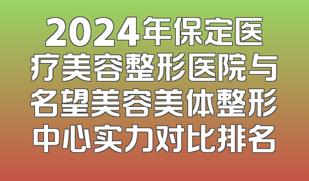 2024年保定医疗美容整形医院与名望美容美体整形中心实力对比排名