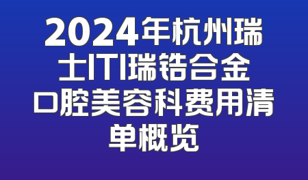 2024年杭州瑞士ITI瑞锆合金口腔美容科费用清单概览