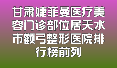 甘肃婕菲曼医疗美容门诊部位居天水市颧弓整形医院排行榜前列