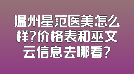 温州星范医美怎么样？价格表和巫文云信息去哪看？