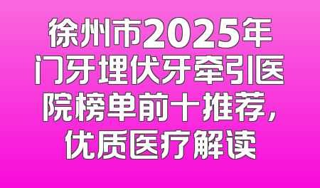 徐州市2025年门牙埋伏牙牵引医院榜单前十推荐，优质医疗解读