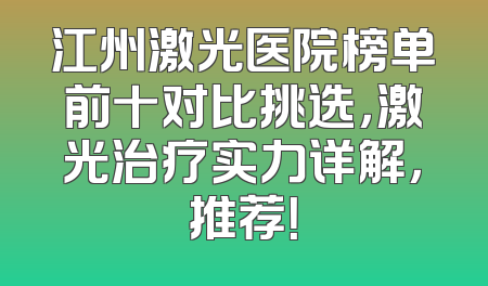 江州激光医院榜单前十对比挑选，激光治疗实力详解，推荐！