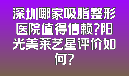 深圳哪家吸脂整形医院值得信赖？阳光美莱艺星评价如何？