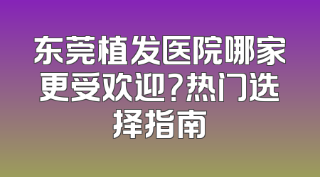 东莞植发医院哪家更受欢迎？热门选择指南