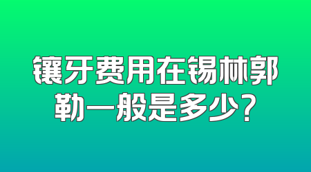 镶牙费用在锡林郭勒一般是多少？