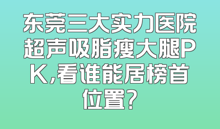 东莞三大实力医院超声吸脂瘦大腿PK，看谁能居榜首位置？