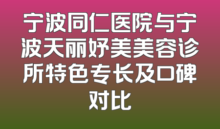 宁波同仁医院与宁波天丽妤美美容诊所特色专长及口碑对比
