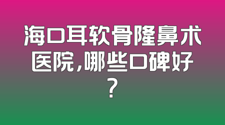海口耳软骨隆鼻术医院，哪些口碑好？