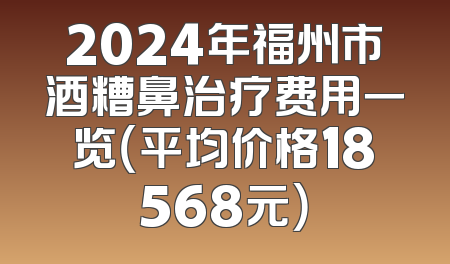 2024年福州市酒糟鼻治疗费用一览（平均价格18568元）