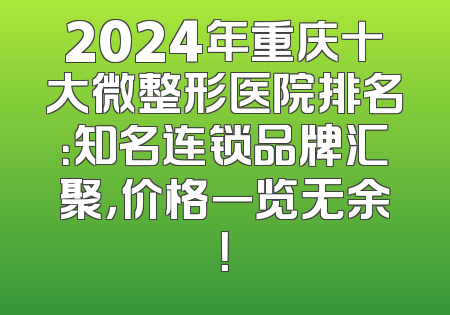 2024年重庆十大微整形医院排名：知名连锁品牌汇聚，价格一览无余！