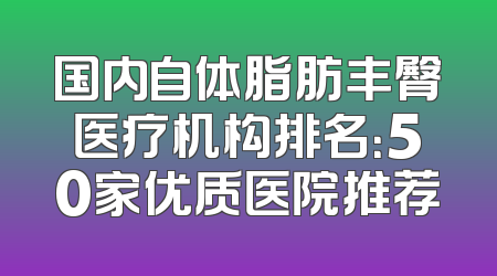 国内自体脂肪丰臀医疗机构排名：50家优质医院推荐