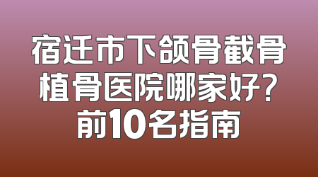 宿迁市下颌骨截骨植骨医院哪家好？前10名指南