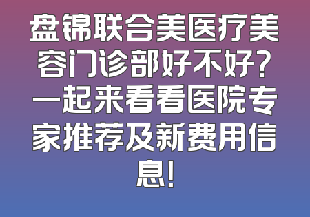 盘锦联合美医疗美容门诊部好不好？一起来看看医院专家推荐及新费用信息！