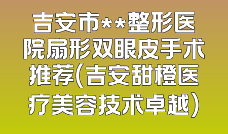 吉安市**整形医院扇形双眼皮手术推荐（吉安甜橙医疗美容技术卓越）