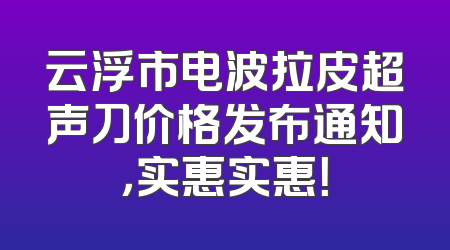 云浮市电波拉皮超声刀价格发布通知，实惠实惠！
