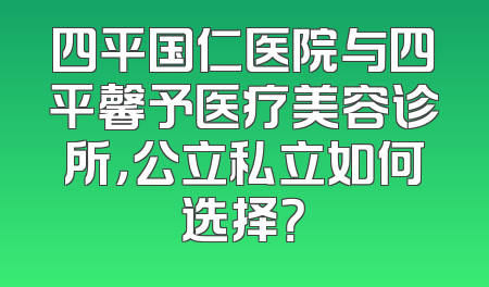 四平国仁医院与四平馨予医疗美容诊所，公立私立如何选择？