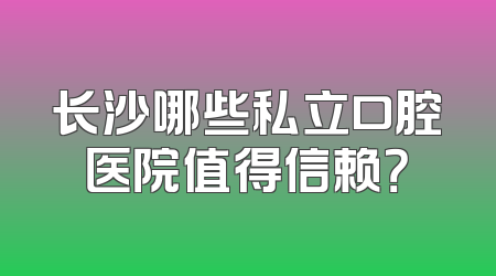 长沙哪些私立口腔医院值得信赖？