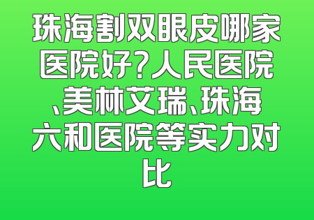 珠海割双眼皮哪家医院好？人民医院、美林艾瑞、珠海六和医院等实力对比