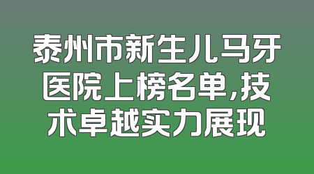 泰州市新生儿马牙医院上榜名单，技术卓越实力展现