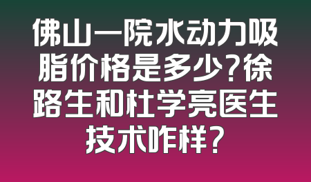 佛山一院水动力吸脂价格是多少？徐路生和杜学亮医生技术咋样？