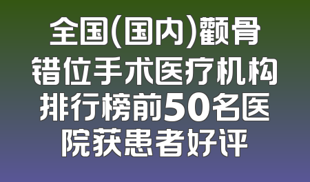 全国（国内）颧骨错位手术医疗机构排行榜前50名医院获患者好评