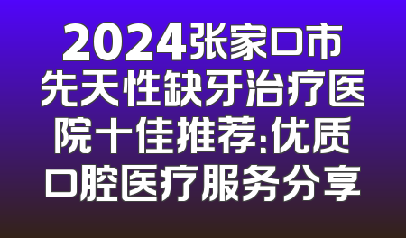 2024张家口市先天性缺牙治疗医院十佳推荐：优质口腔医疗服务分享