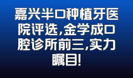 嘉兴半口种植牙医院评选，金学成口腔诊所前三，实力瞩目！