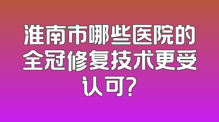 淮南市哪些医院的全冠修复技术更受认可？