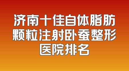 济南十佳自体脂肪颗粒注射卧蚕整形医院排名