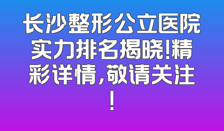 长沙整形公立医院实力排名揭晓！精彩详情，敬请关注！