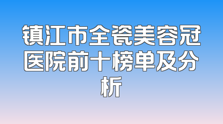 镇江市全瓷美容冠医院前十榜单及分析