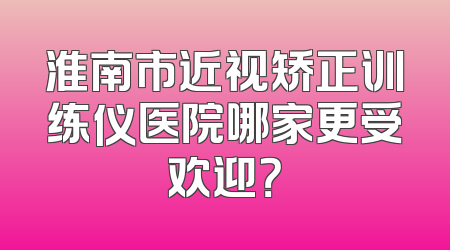淮南市近视矫正训练仪医院哪家更受欢迎？