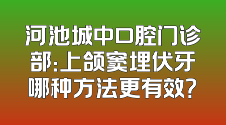 河池城中口腔门诊部：上颌窦埋伏牙哪种方法更有效？