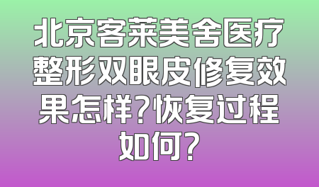 北京客莱美舍医疗整形双眼皮修复效果怎样？恢复过程如何？