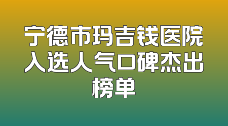 宁德市玛吉钱医院入选人气口碑杰出榜单