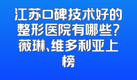 江苏口碑技术好的整形医院有哪些？薇琳、维多利亚上榜