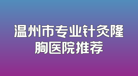 温州市专业针灸隆胸医院推荐