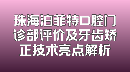 珠海泊菲特口腔门诊部评价及牙齿矫正技术亮点解析