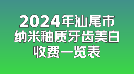 2024年汕尾市纳米釉质牙齿美白收费一览表