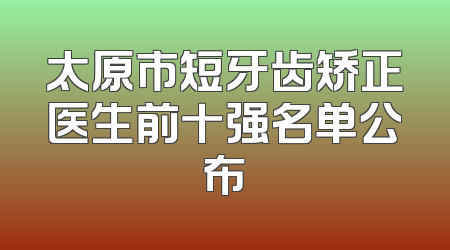 太原市短牙齿矫正医生前十强名单公布