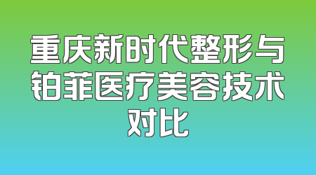 重庆新时代整形与铂菲医疗美容技术对比