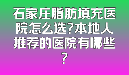 石家庄脂肪填充医院怎么选？本地人推荐的医院有哪些？