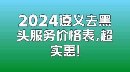 2024遵义去黑头服务价格表，超实惠！