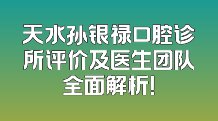 天水孙银禄口腔诊所评价及医生团队全面解析！