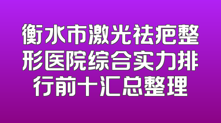衡水市激光祛疤整形医院综合实力排行前十汇总整理