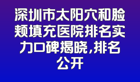 深圳市太阳穴和脸颊填充医院排名实力口碑揭晓，排名公开
